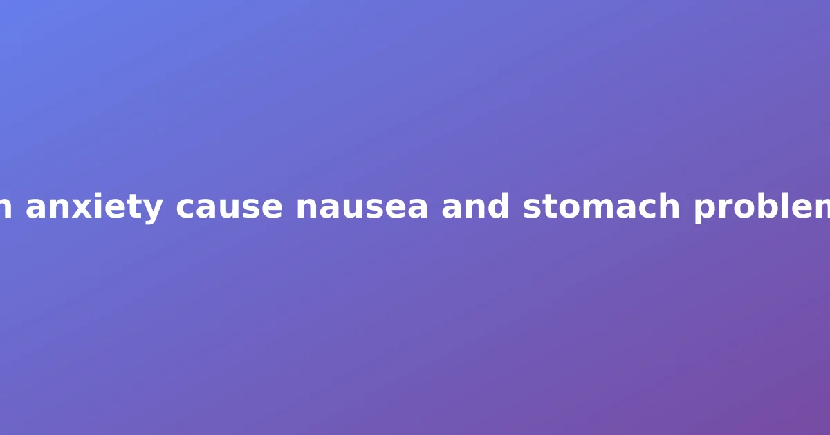Can anxiety cause nausea and stomach problems?
