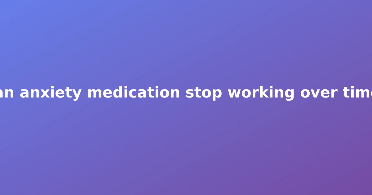 Can anxiety medication stop working over time?