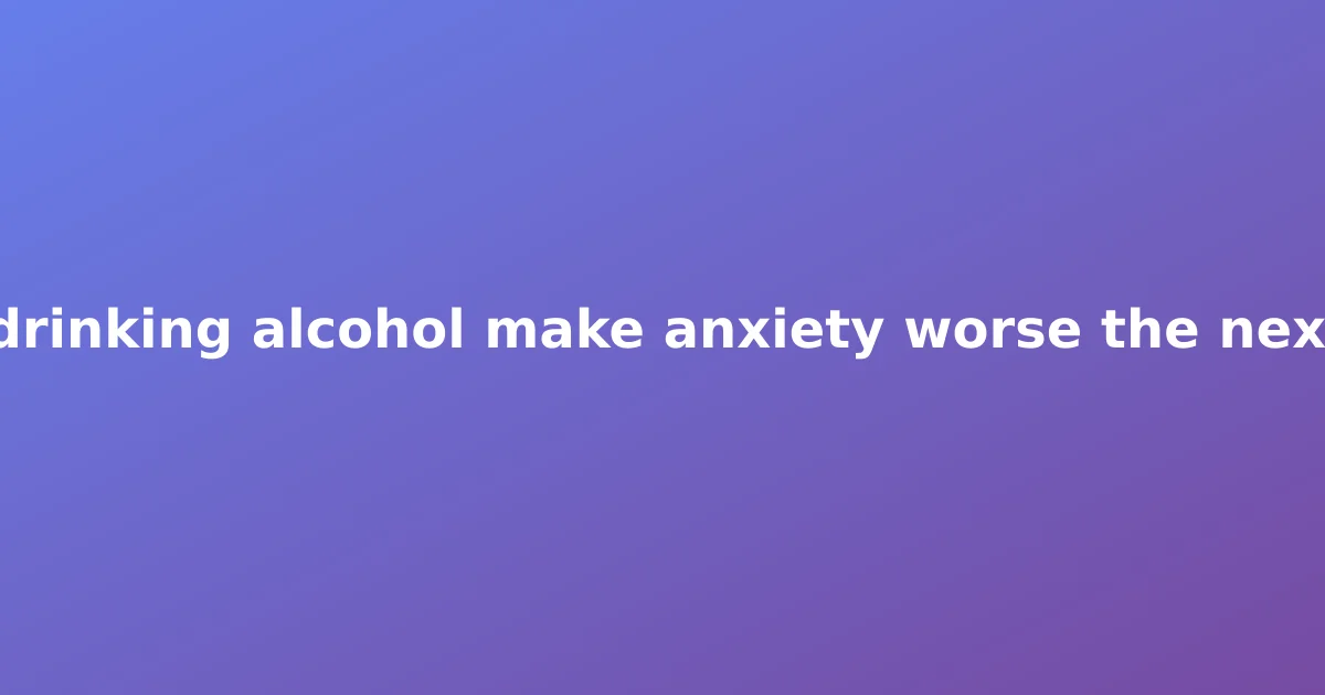 Does drinking alcohol make anxiety worse the next day?
